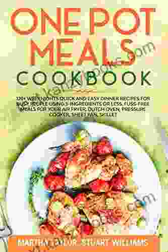 One Pot Meals Cookbook: 120+ Weeknights Quick And Easy Dinner Recipes For Busy People Using 5 Ingredients Or Less Fuss Free Meals For Your Air Fryer Dutch Oven Pressure Cooker Sheet Pan Skillet