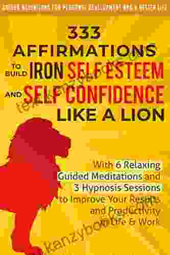 333 Affirmations To Build Iron Self Esteem And Self Confidence Like A Lion: With 6 Relaxing Guided Meditations And 3 Hypnosis Sessions To Improve Your Development And A Better Life Men 2)