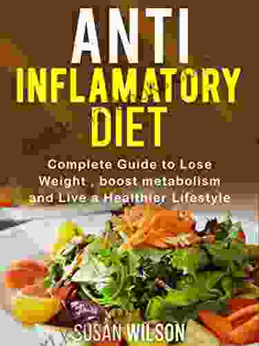 Anti Inflammatory Diet: Complete Guide To Lose Weight Boost Metabolism And A Live A Healthier Life