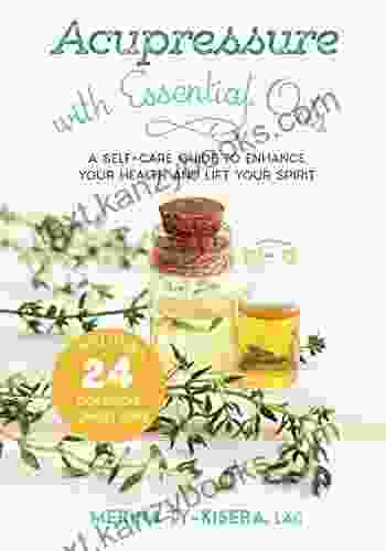 Acupressure With Essential Oils: A Self Care Guide To Enhance Your Health And Lift Your Spirit Includes 24 Common Conditions