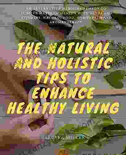 The Natural And Holistic Tips To Enhance Healthy Living: An Alternative Medicine Remedy To Achieve Maximum Health With Herbs And Vitamins Natural Food Homeopath And Aromatherapy