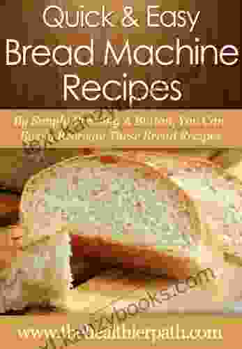 Bread Machine Recipes: By Simply Pressing A Button You Can Easily Recreate These Bread Recipes (Quick Easy Recipes)