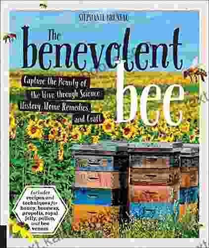 The Benevolent Bee: Capture The Bounty Of The Hive Through Science History Home Remedies And Craft