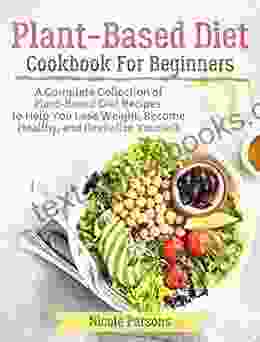 Plant Based Diet Cookbook For Beginners: A Complete Collection Of Plant Based Diet Recipes To Help You Lose Weight Become Healthy And Revitalize Yourself