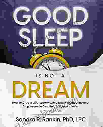 Good Sleep Is Not A Dream: How To Create A Sustainable Realistic Sleep Routine And Stop Insomnia Despite Life S Uncertainties