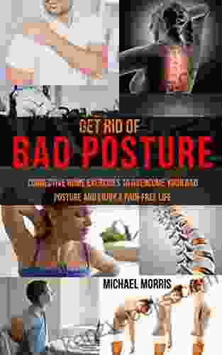 Get Rid Of Bad Posture: Corrective Home Exercises To Overcome Your Bad Posture And Enjoy A Pain Free Life