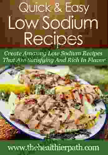 Low Sodium Recipes: Create Amazing Low Sodium Recipes That Are Satisfying And Rich In Flavor (Quick Easy Recipes)