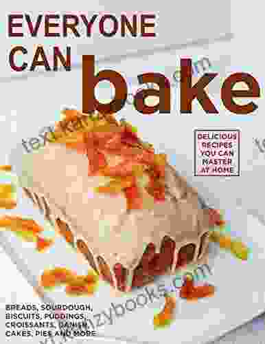 Everyone Can Bake: Delicious Recipes You Can Master At Home Breads Sourdough Biscuits Puddings