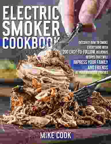 Electric Smoker Cookbook: Discover How To Smoke Everything With 200 Easy To Follow Delicious Recipes That Will Impress Your Family And Friends At Your Barbecue Parties