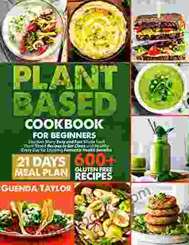 Plant Based Cookbook For Beginners: Discover Many Easy And Fast Whole Food Plant Based Recipes To Eat Clean And Healthy Every Day For Enjoying Fantastic Health Benefits Including 21 Days Meal Plan