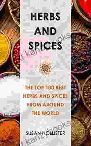 Herbs And Spices: The Top 100 Best Herbs And Spices From Around The World (The Best Spices And Herbs From Around The World That You Can Use With Your Cookbook Cooking Recipes)