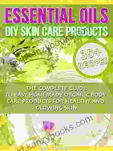 Essential Oils: DIY Skin Care Products The Complete Guide To Easy Homemade Organic Body Care Products For Healthy And Glowing Skin