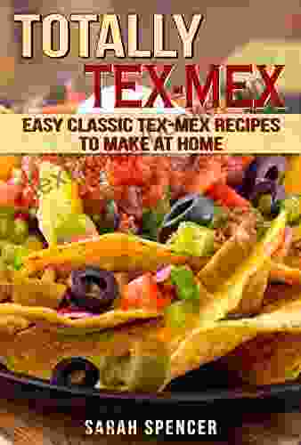 Totally Tex Mex Cookbook: Easy Classic Tex Mex Recipes To Make At Home (Flavors Of The World Cookbooks 4)