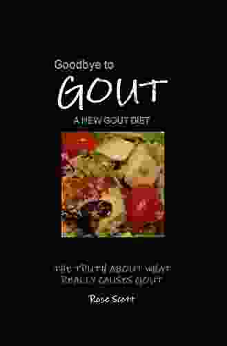 Goodbye To Gout : A New Gout Diet: The Truth About What Really Causes Gout What To Eat What Not To Eat How To Live An Active Gout Free Life