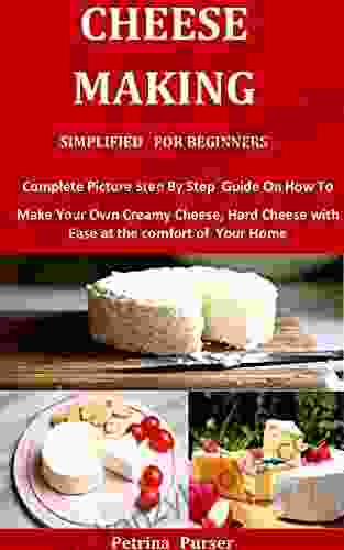 Cheese Making Simplified For Beginners: Complete Picture Step By Step Guide On How To Make Your Own Creamy Cheese Hard Cheese With Ease At The Comfort Of Your Home