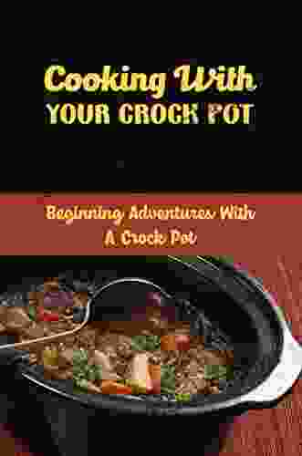 Cooking With Your Crock Pot: Beginning Adventures With A Crock Pot