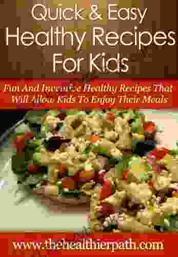 Healthy Recipes For Kids: Fun And Inventive Healthy Recipes That Will Allow Kids To Enjoy Their Meals (Quick Easy Recipes)