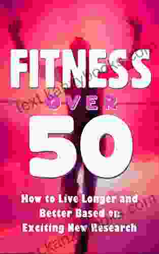 Fitness Over 50 How To Live Longer And Better Based On The Latest Research