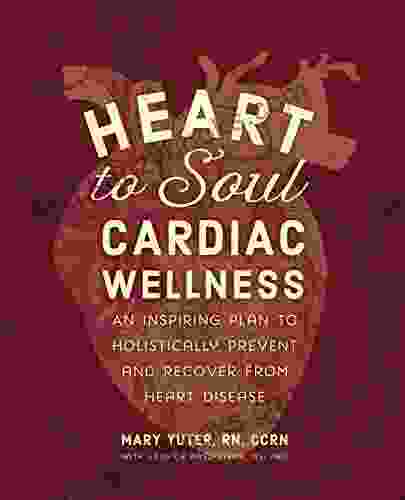 Heart To Soul Cardiac Wellness: An Inspiring Plan To Holistically Prevent And Recover From Heart Disease