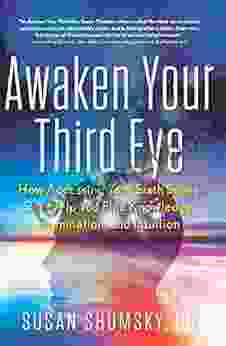 Awaken Your Third Eye: How Accessing Your Sixth Sense Can Help You Find Knowledge Illumination And Intuition