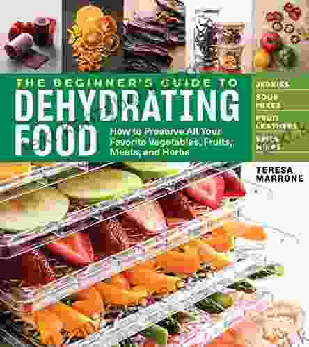 The Beginner s Guide to Dehydrating Food 2nd Edition: How to Preserve All Your Favorite Vegetables Fruits Meats and Herbs