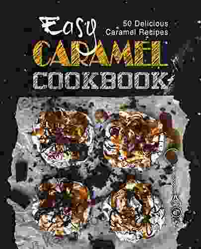 Easy Caramel Cookbook: 50 Delicious Caramel Recipes