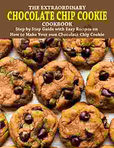 The Extraordinary Chocolate Chip Cookie Cookbook: Step By Step Guide With Easy Recipes On How To Make Your Own Chocolate Chip Cookie