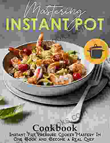 Mastering Instant Pot Cookbook: Instant Pot Pressure Cooker Mastery In One And Become A Real Chef