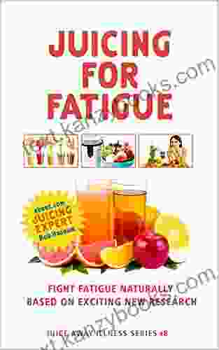 Juicing For Fatigue: Juice Recipes To Fight Fatigue Based On The Latest Research (Juice Away Illness 7)