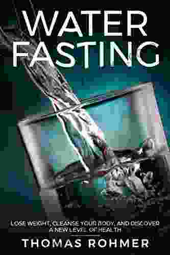 Water Fasting: Lose Weight Cleanse Your Body And Discover A New Level Of Health