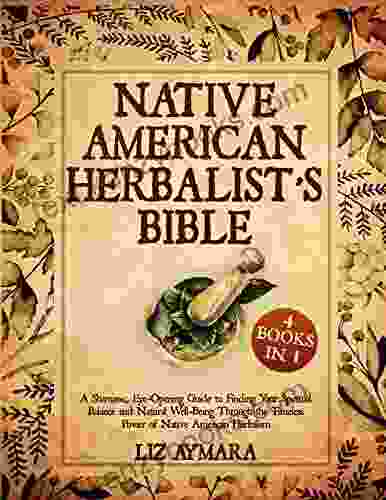 Native American Herbalist S Bible 4 In 1: A Shamanic Eye Opening Guide To Finding Your Spiritual Balance And Natural Well Being Through The Timeless Power Of Native American Herbalism