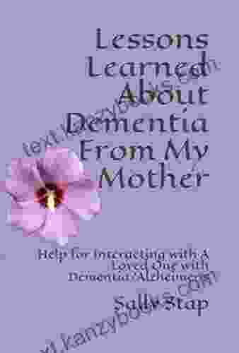 Lessons Learned About Dementia From My Mother: Help For Interacting With A Loved One With Dementia/Alzheimer S