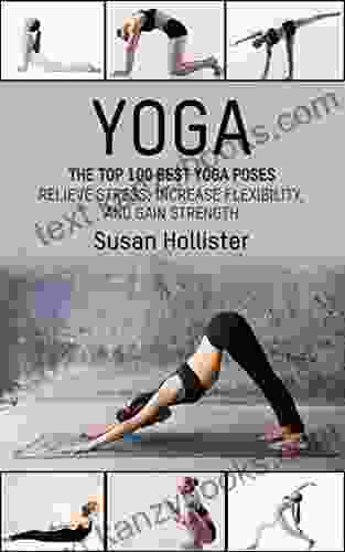 Yoga: The Top 100 Best Yoga Poses: Relieve Stress Increase Flexibility And Gain Strength (Yoga Postures Poses Exercises Techniques And Guide For Healing Stretching Strengthening And Stress Relief)