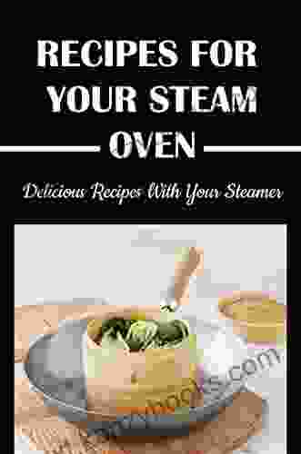 Recipes For Your Steam Oven: Delicious Recipes With Your Steamer