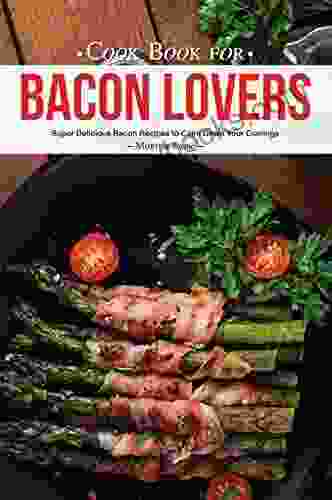 Cook For Bacon Lovers: Super Delicious Bacon Recipes To Calm Down Your Cravings