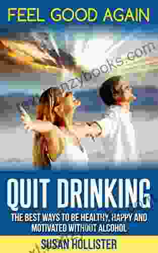 Quit Drinking: Feel Good Again:The Best Ways To Be Healthy Happy And Motivated Without Alcohol (Easy Ways To Quit Drinking For A Healthier Happier And More Motivated Life Without Alcohol)