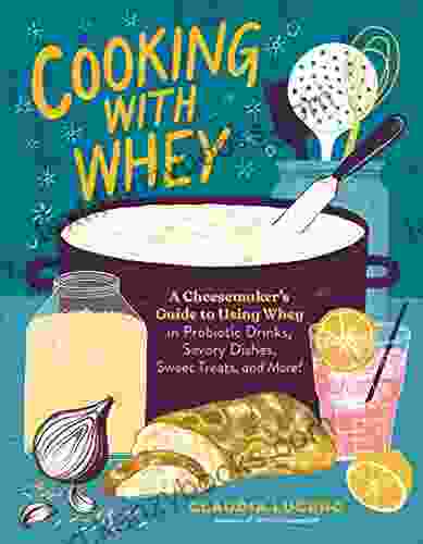 Cooking With Whey: A Cheesemaker S Guide To Using Whey In Probiotic Drinks Savory Dishes Sweet Treats And More