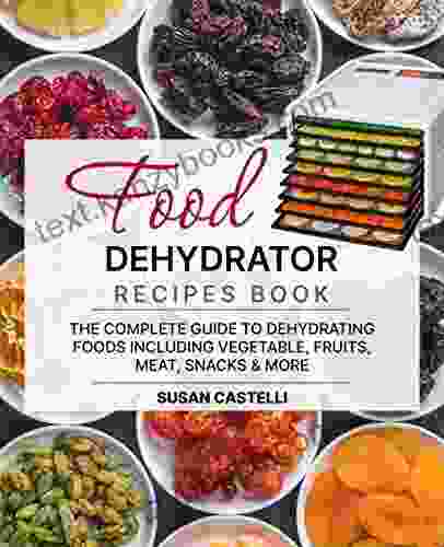 Food Dehydrator Recipe Book: The Complete Guide To Dehydrating Foods Including Vegetable Fruits Meat Snacks DIY Dehydrated Meals For The Trail Or On The Go