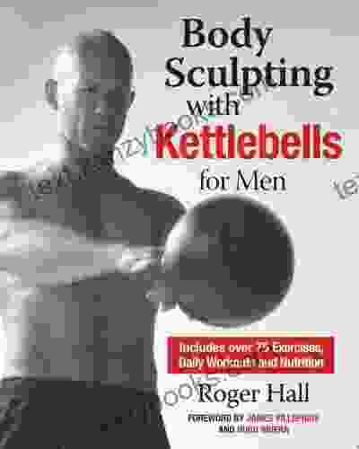 Body Sculpting With Kettlebells For Men: The Complete Strength And Conditioning Plan Includes Over 75 Exercises Plus Daily Workouts And Nutrition For Maximum Results (Body Sculpting Bible)