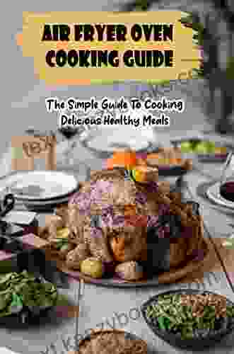 Air Fryer Oven Cooking Guide: The Simple Guide To Cooking Delicious Healthy Meals