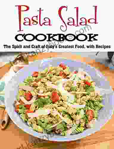 Pasta Salad Cookbook: The Spirit And Craft Of Italy S Greatest Food With Recipes