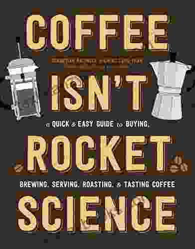 Coffee Isn T Rocket Science: A Quick And Easy Guide To Buying Brewing Serving Roasting And Tasting Coffee