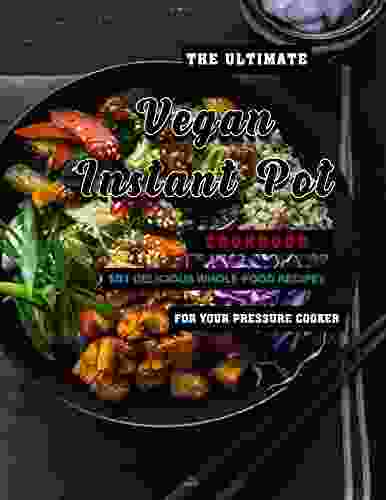 The Ultimate Vegan Instant Pot Cookbook With 101 Delicious Whole Food Recipes For Your Pressure Cooker