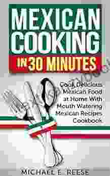 Mexican Cooking In 30 Minutes: Cook Delicious Mexican Food At Home With Mouth Watering Mexican Recipes Cookbook: (Cooking Mexican Food Traditional Mexican Food Mexican Food Cookbook)