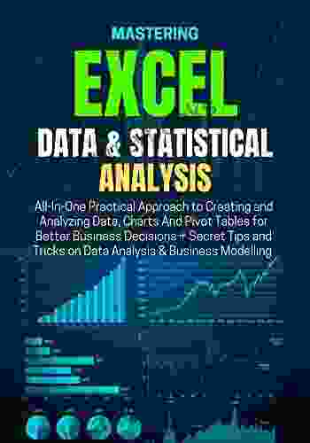 MASTERING EXCEL DATA STATISTICAL ANALYSIS: All In One Practical Approach To Creating And Analyzing Data Charts And Pivot Tables For Better Business Decisions + Tips And Tricks On Data Analysis