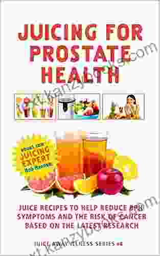 Juicing For Prostate Health: Juice Recipes To Help Reduce BPH Symptoms And The Risk Of Cancer Based On The Latest Research (Juice Away Illness 4)