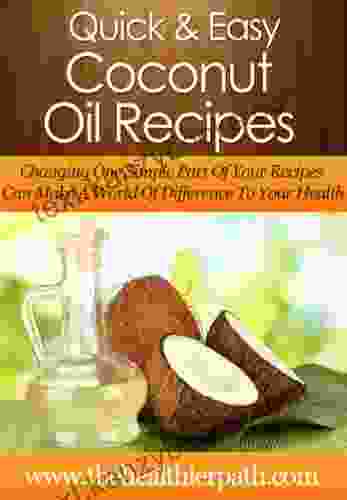 Coconut Oil Recipes: Changing One Simple Part Of Your Recipes Can Make A World Of Difference To Your Health (Quick Easy Recipes)