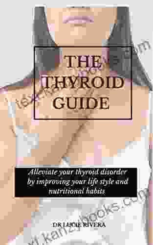 THE THYROID GUIDE: Alleviate Your Thyroid Disorder By Improving Your Life Style And Nutritional Habits