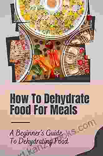 How To Dehydrate Food For Meals: A Beginner S Guide To Dehydrating Food: Delicious Dehydrator Recipes