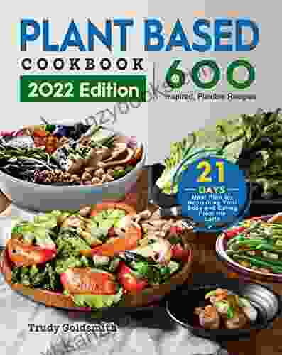 Plant Based Cookbook 2024: 600 Inspired Flexible Recipes with 21 Day Meal Plan for Nourishing Your Body and Eating From the Earth